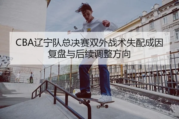 CBA辽宁队总决赛双外战术失配成因复盘与后续调整方向