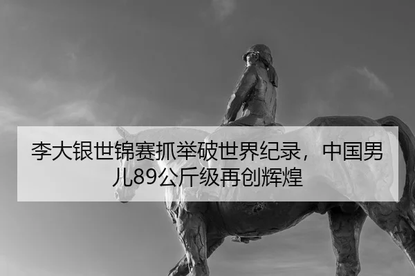 李大银世锦赛抓举破世界纪录，中国男儿89公斤级再创辉煌